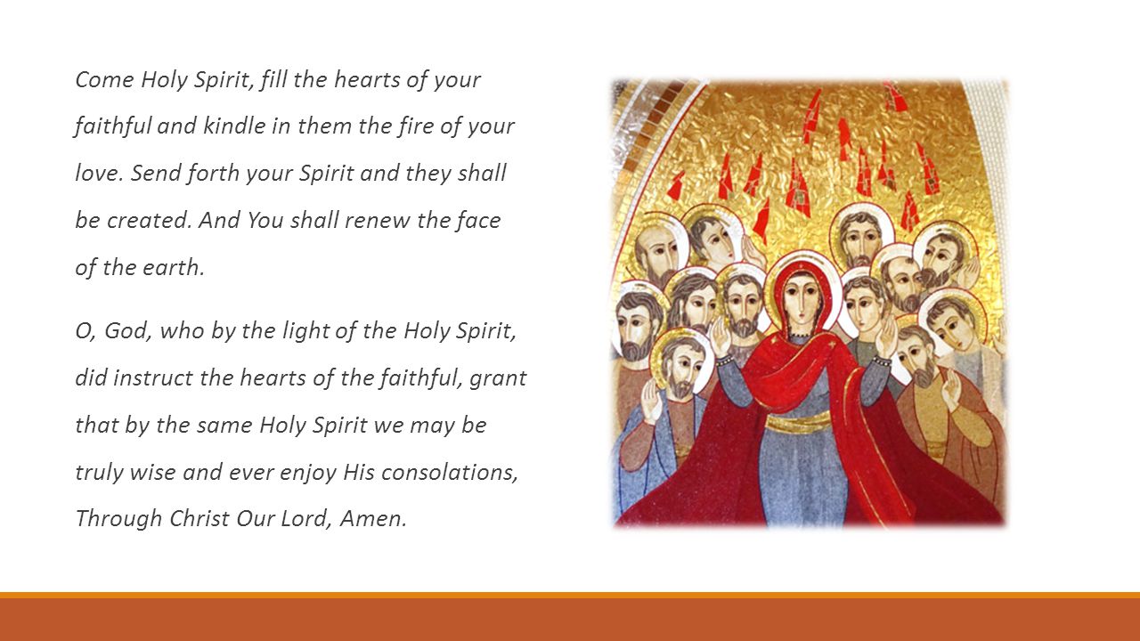 Come Holy Spirit, fill the hearts of your faithful and kindle in them the fire of your love.