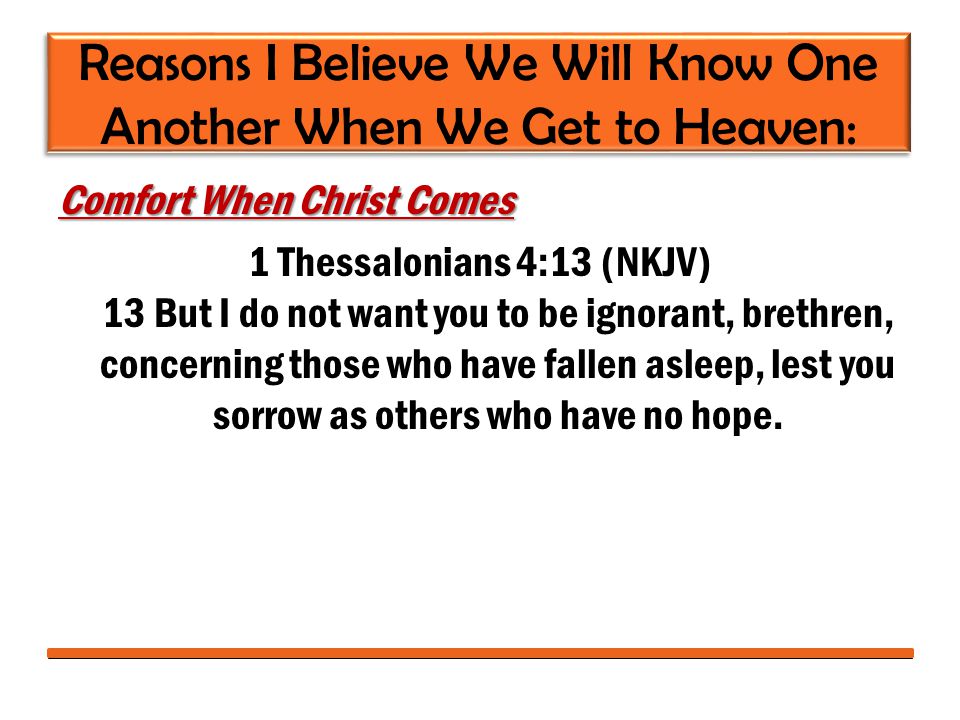 Reasons I Believe We Will Know One Another When We Get to Heaven: Comfort When Christ Comes 1 Thessalonians 4:13 (NKJV) 13 But I do not want you to be ignorant, brethren, concerning those who have fallen asleep, lest you sorrow as others who have no hope.