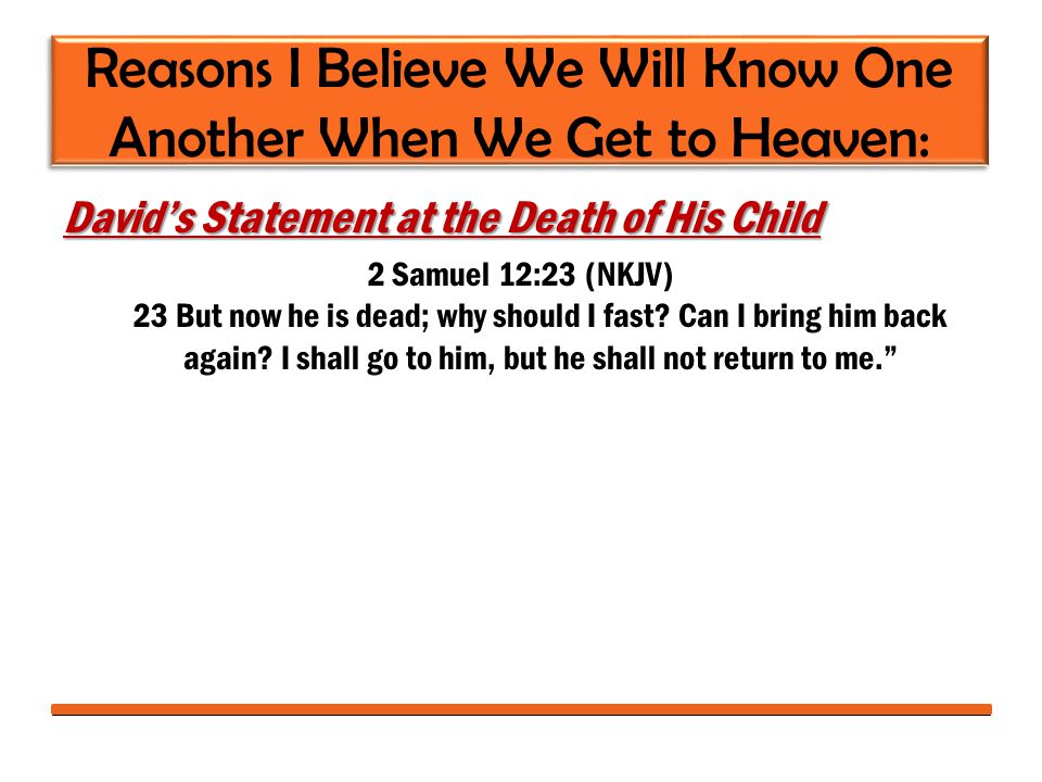 Reasons I Believe We Will Know One Another When We Get to Heaven: David’s Statement at the Death of His Child 2 Samuel 12:23 (NKJV) 23 But now he is dead; why should I fast.