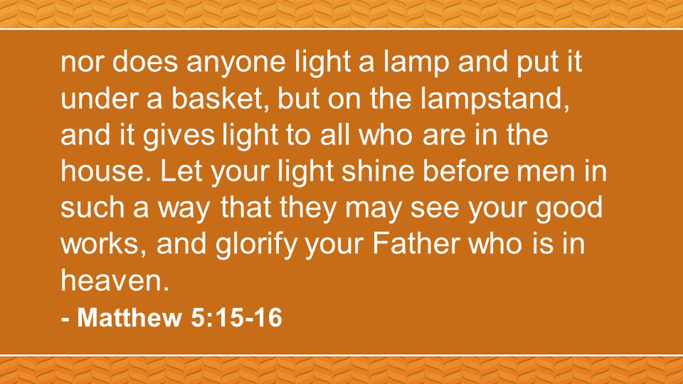 nor does anyone light a lamp and put it under a basket, but on the lampstand, and it gives light to all who are in the house.