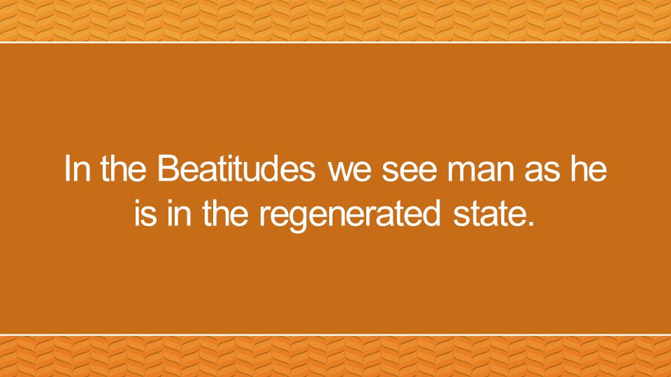 In the Beatitudes we see man as he is in the regenerated state.