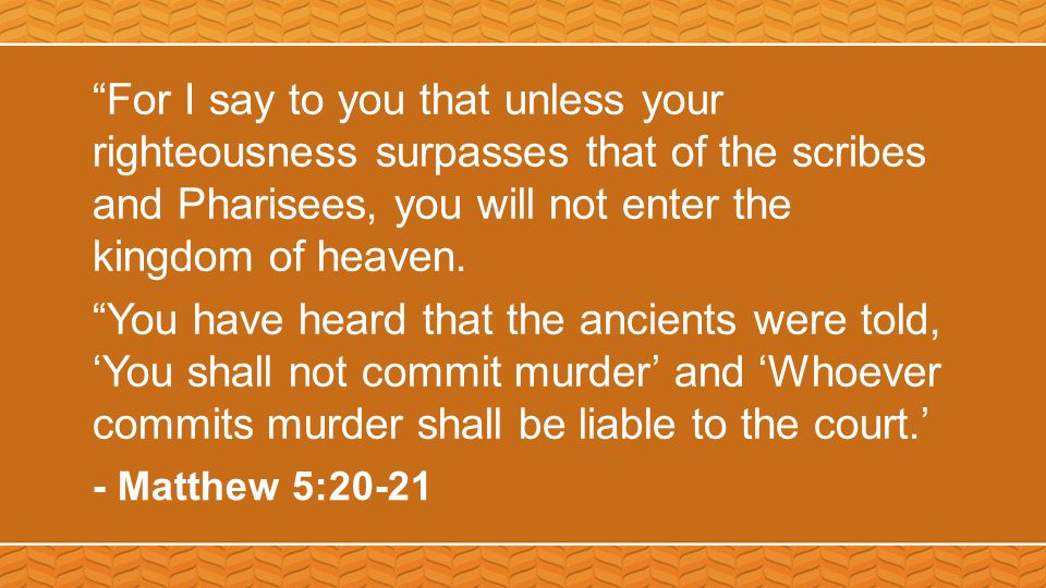For I say to you that unless your righteousness surpasses that of the scribes and Pharisees, you will not enter the kingdom of heaven.