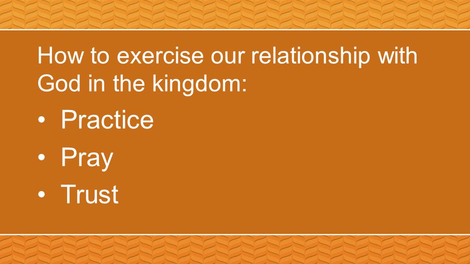 How to exercise our relationship with God in the kingdom: Practice Pray Trust