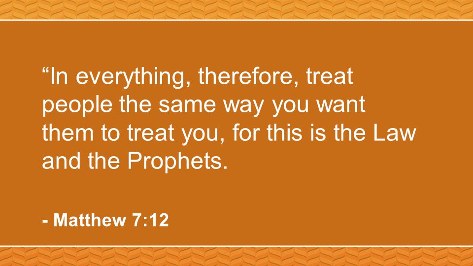 In everything, therefore, treat people the same way you want them to treat you, for this is the Law and the Prophets.