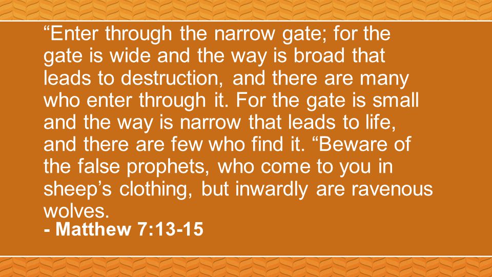 Enter through the narrow gate; for the gate is wide and the way is broad that leads to destruction, and there are many who enter through it.
