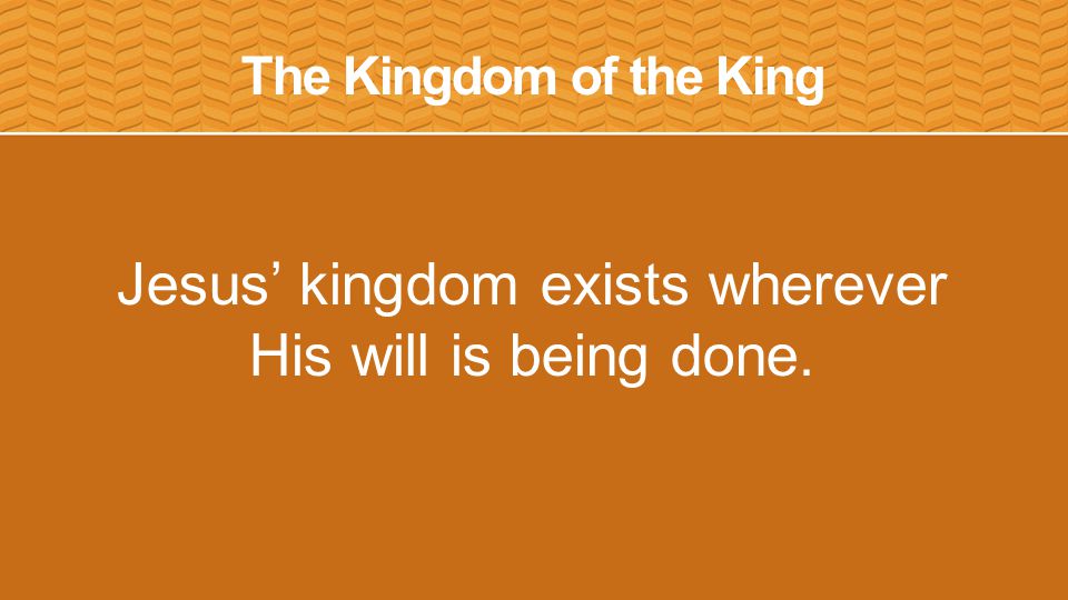 The Kingdom of the King Jesus’ kingdom exists wherever His will is being done.