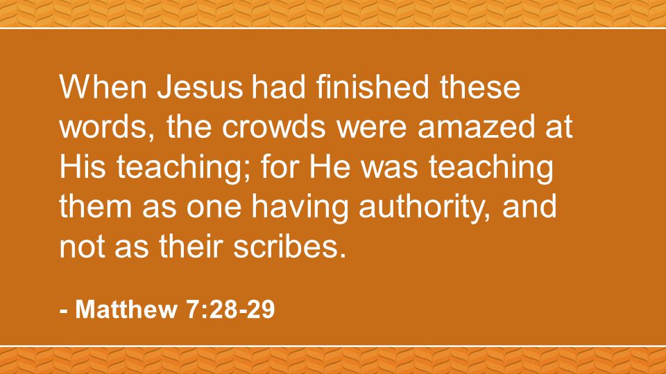 When Jesus had finished these words, the crowds were amazed at His teaching; for He was teaching them as one having authority, and not as their scribes.
