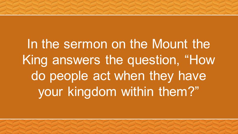 In the sermon on the Mount the King answers the question, How do people act when they have your kingdom within them