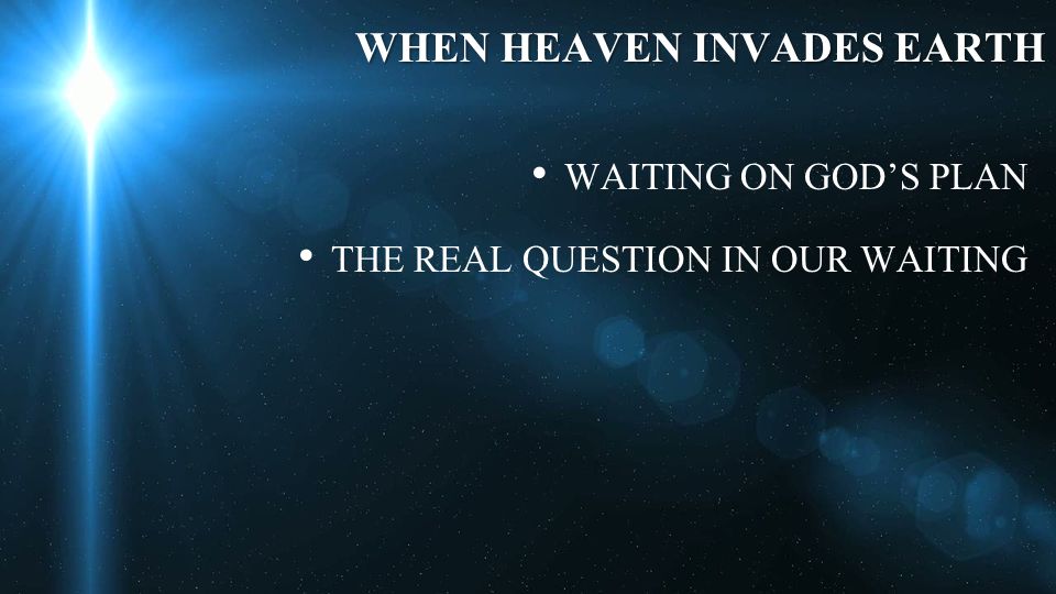 WHEN HEAVEN INVADES EARTH WAITING ON GOD’S PLAN THE REAL QUESTION IN OUR WAITING