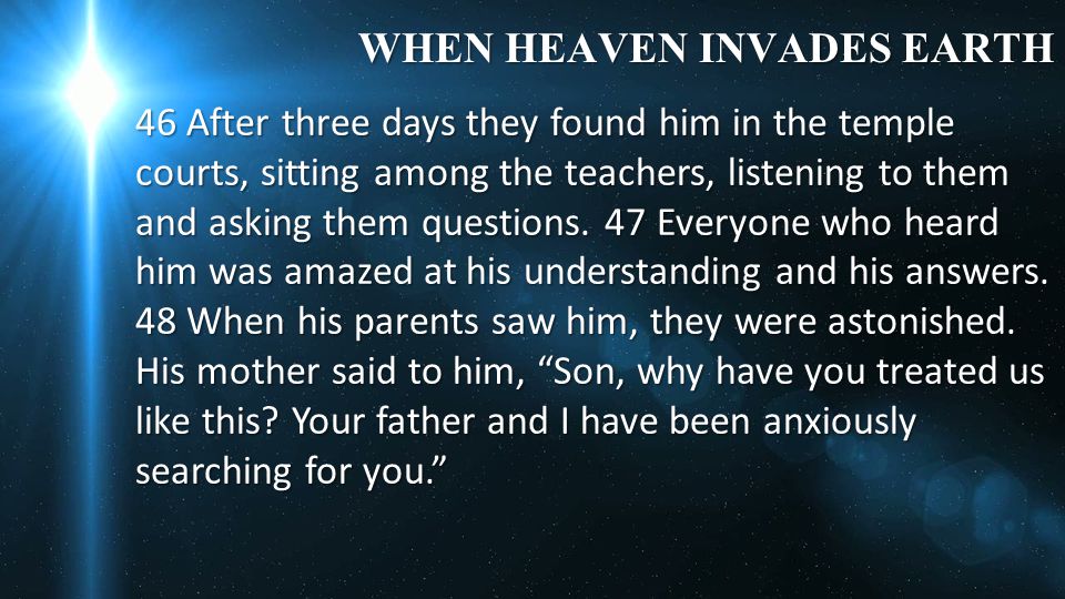 WHEN HEAVEN INVADES EARTH 46 After three days they found him in the temple courts, sitting among the teachers, listening to them and asking them questions.