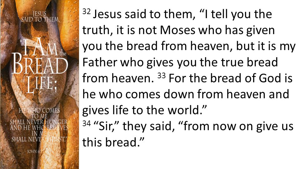32 Jesus said to them, I tell you the truth, it is not Moses who has given you the bread from heaven, but it is my Father who gives you the true bread from heaven.