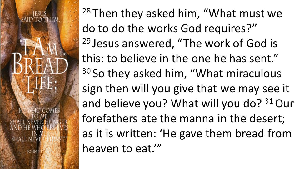 28 Then they asked him, What must we do to do the works God requires 29 Jesus answered, The work of God is this: to believe in the one he has sent. 30 So they asked him, What miraculous sign then will you give that we may see it and believe you.