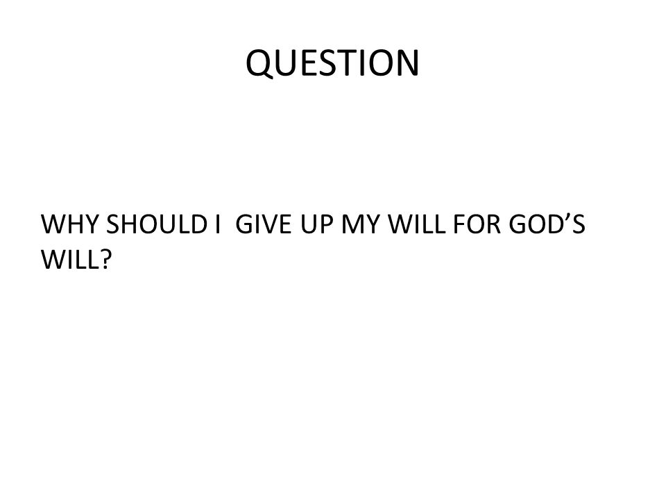QUESTION WHY SHOULD I GIVE UP MY WILL FOR GOD’S WILL