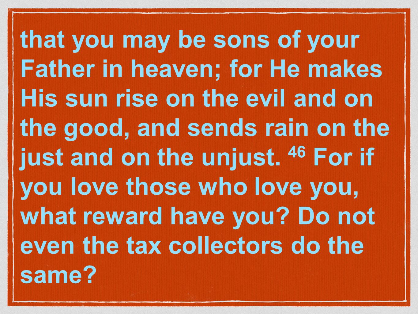 that you may be sons of your Father in heaven; for He makes His sun rise on the evil and on the good, and sends rain on the just and on the unjust.