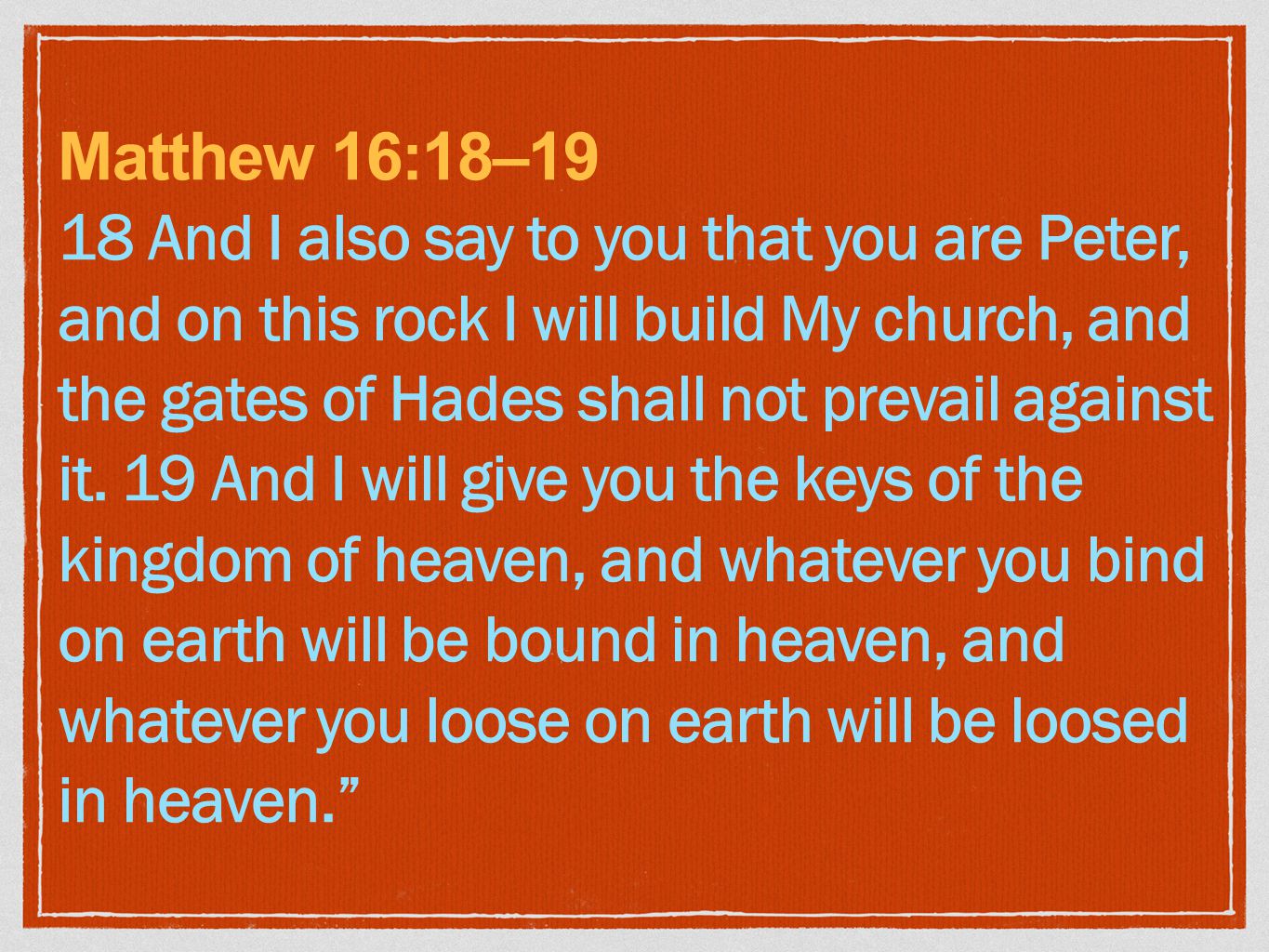 Matthew 16:18–19 18 And I also say to you that you are Peter, and on this rock I will build My church, and the gates of Hades shall not prevail against it.