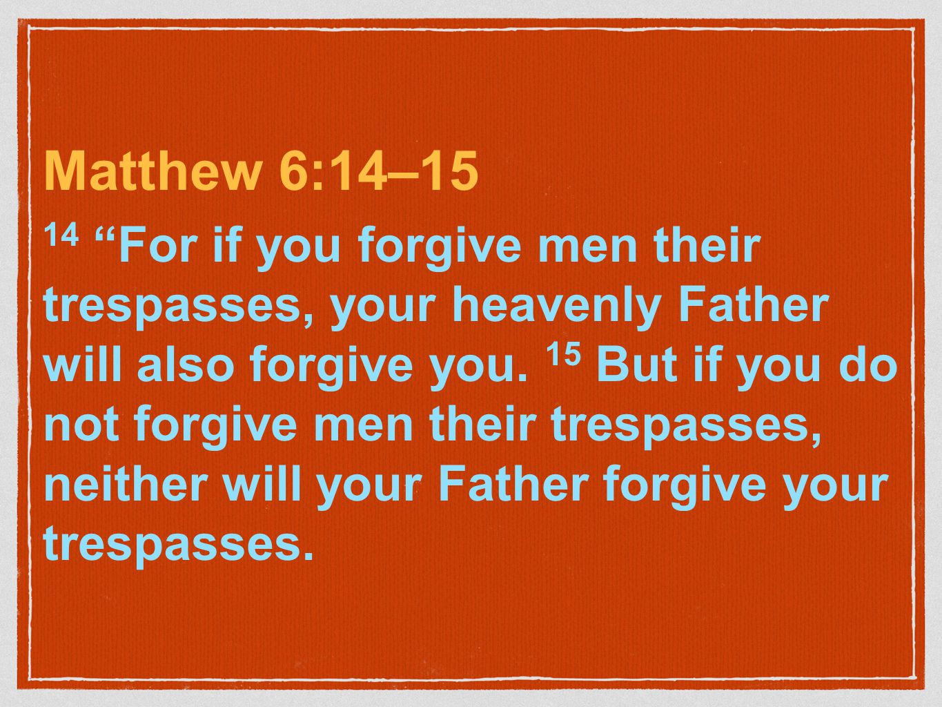 Matthew 6:14–15 14 For if you forgive men their trespasses, your heavenly Father will also forgive you.
