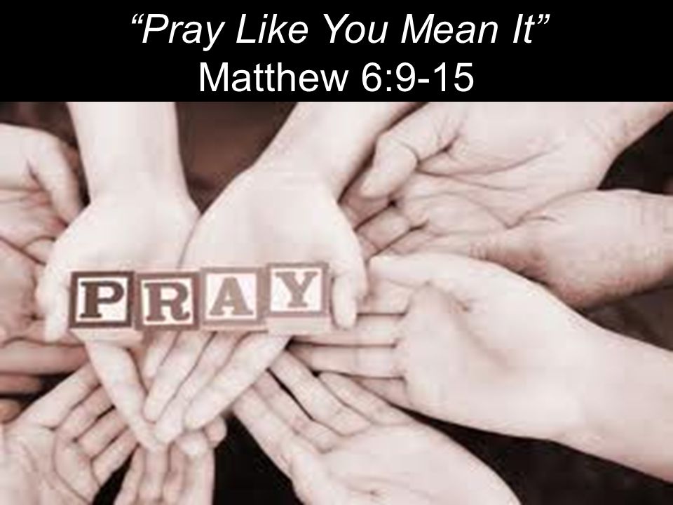 Pray Like You Mean It Matthew 6:9-15