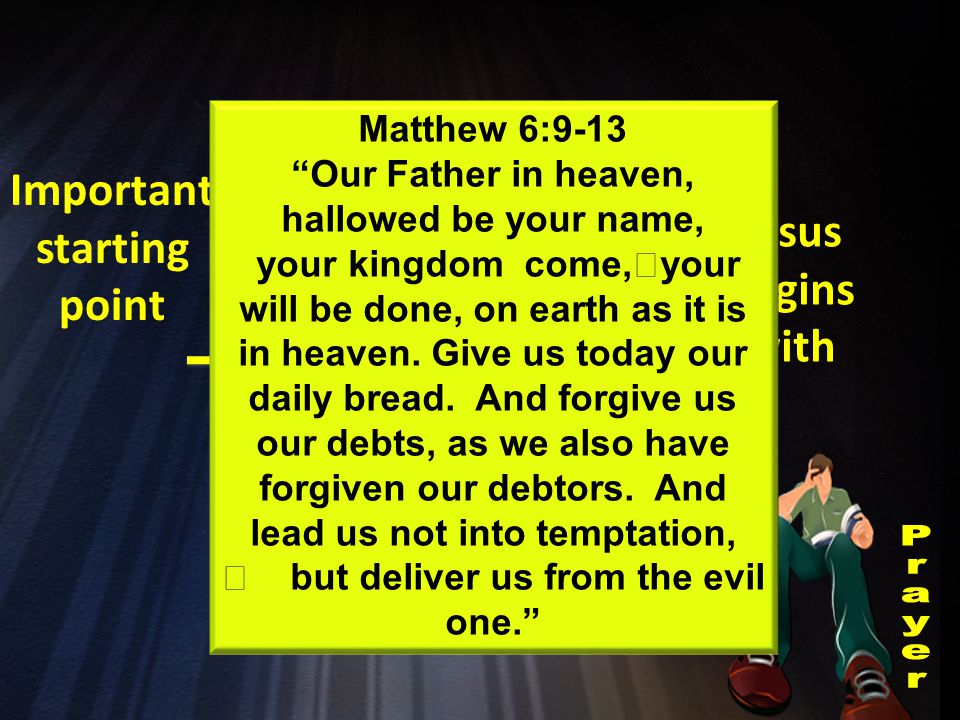 Important starting point It is not an accident Jesus begins with Matthew 6:9-13 Our Father in heaven, hallowed be your name, your kingdom come, your will be done, on earth as it is in heaven.
