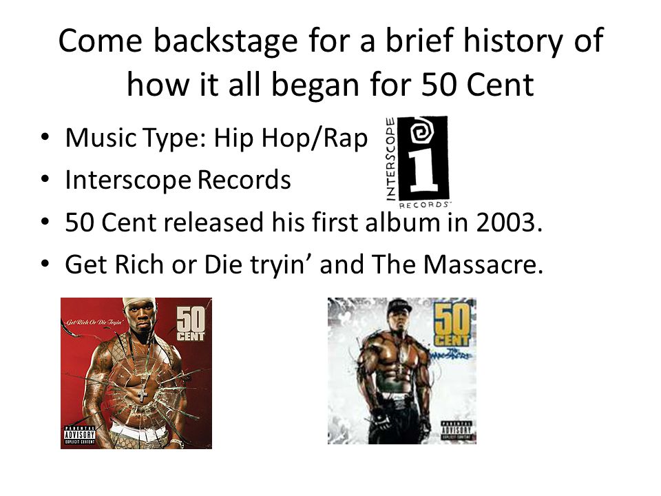 Come backstage for a brief history of how it all began for 50 Cent Music Type: Hip Hop/Rap Interscope Records 50 Cent released his first album in 2003.