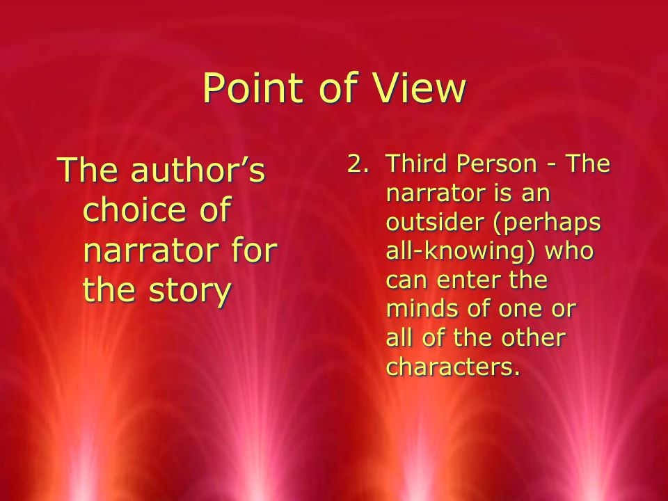 Point of View The author’s choice of narrator for the story 2.Third Person - The narrator is an outsider (perhaps all-knowing) who can enter the minds of one or all of the other characters.