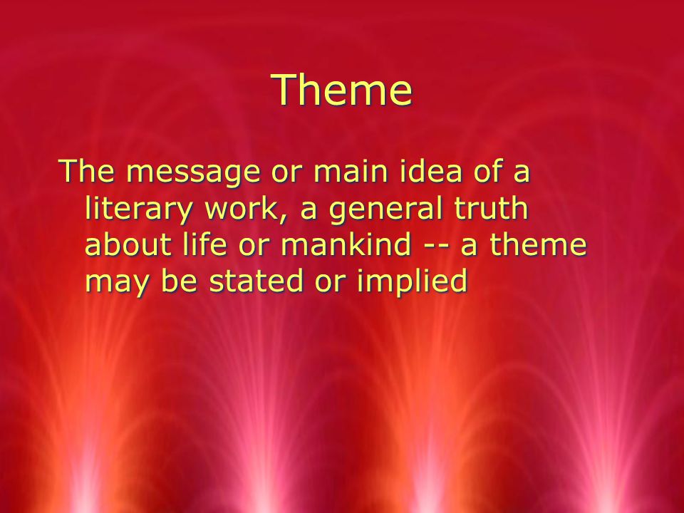 Theme The message or main idea of a literary work, a general truth about life or mankind -- a theme may be stated or implied
