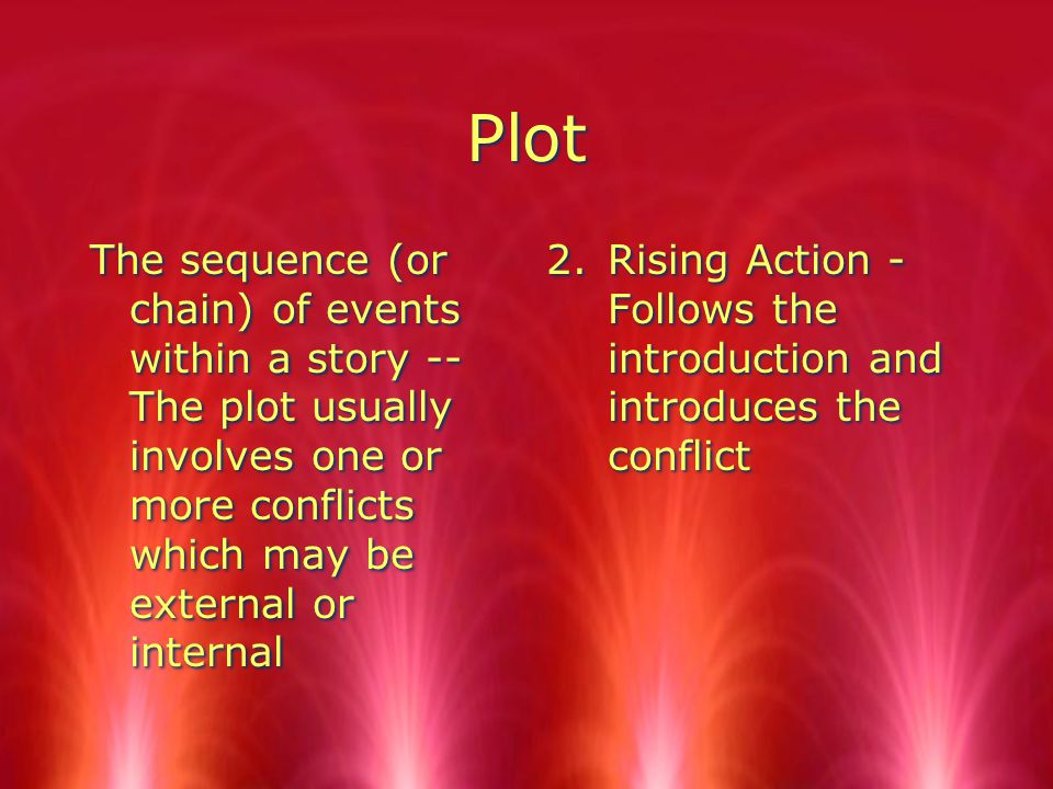 Plot The sequence (or chain) of events within a story -- The plot usually involves one or more conflicts which may be external or internal 2.Rising Action - Follows the introduction and introduces the conflict