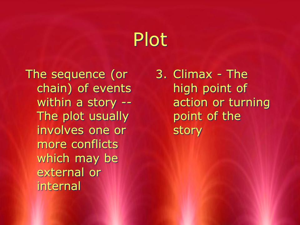 Plot The sequence (or chain) of events within a story -- The plot usually involves one or more conflicts which may be external or internal 3.Climax - The high point of action or turning point of the story