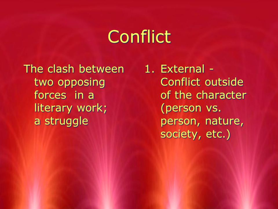 Conflict The clash between two opposing forces in a literary work; a struggle 1.External - Conflict outside of the character (person vs.