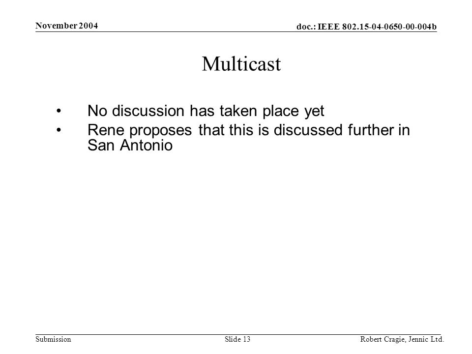 doc.: IEEE b Submission November 2004 Robert Cragie, Jennic Ltd.Slide 13 Multicast No discussion has taken place yet Rene proposes that this is discussed further in San Antonio