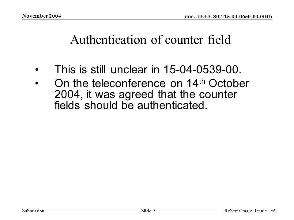 doc.: IEEE b Submission November 2004 Robert Cragie, Jennic Ltd.Slide 9 Authentication of counter field This is still unclear in