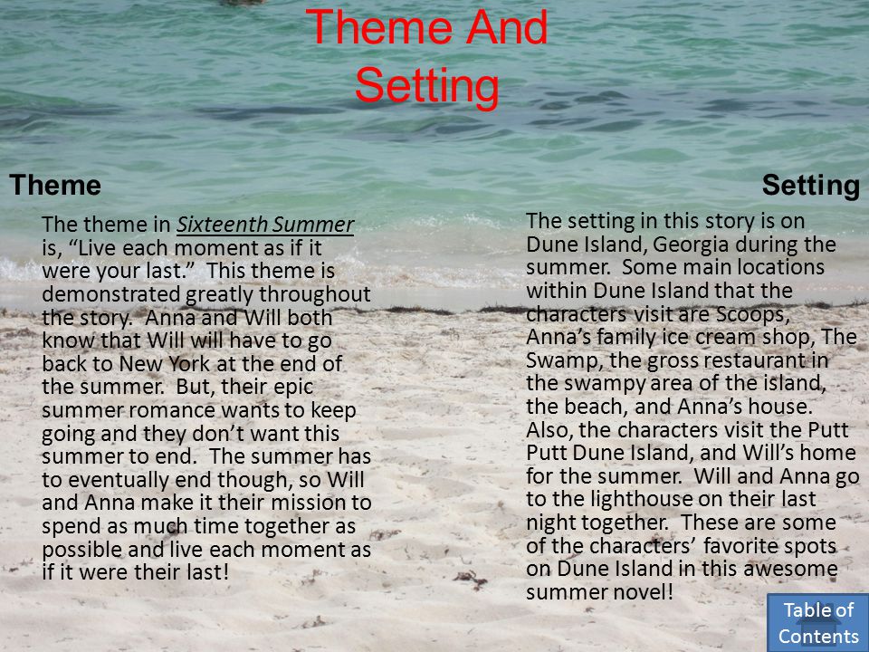 Theme And Setting Theme The theme in Sixteenth Summer is, Live each moment as if it were your last. This theme is demonstrated greatly throughout the story.