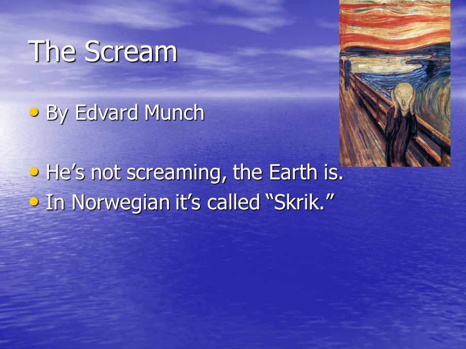The Scream By Edvard Munch He’s not screaming, the Earth is. In Norwegian it’s called Skrik.
