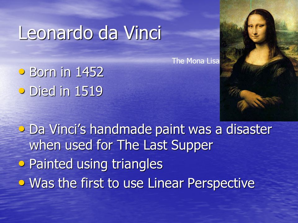 Leonardo da Vinci Born in 1452 Born in 1452 Died in 1519 Died in 1519 Da Vinci’s handmade paint was a disaster when used for The Last Supper Da Vinci’s handmade paint was a disaster when used for The Last Supper Painted using triangles Painted using triangles Was the first to use Linear Perspective Was the first to use Linear Perspective The Mona Lisa