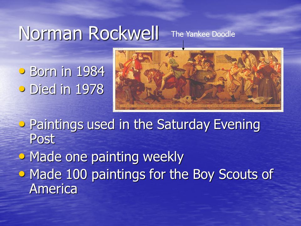 Norman Rockwell Born in 1984 Born in 1984 Died in 1978 Died in 1978 Paintings used in the Saturday Evening Post Paintings used in the Saturday Evening Post Made one painting weekly Made one painting weekly Made 100 paintings for the Boy Scouts of America Made 100 paintings for the Boy Scouts of America The Yankee Doodle
