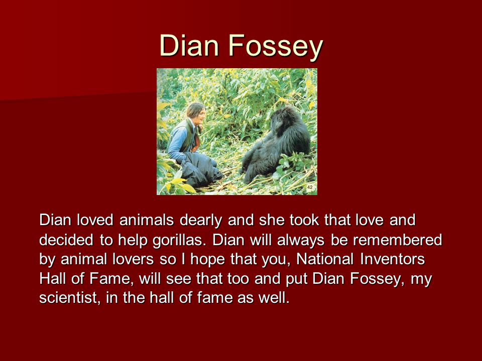 Dian Fossey Dian loved animals dearly and she took that love and decided to help gorillas.