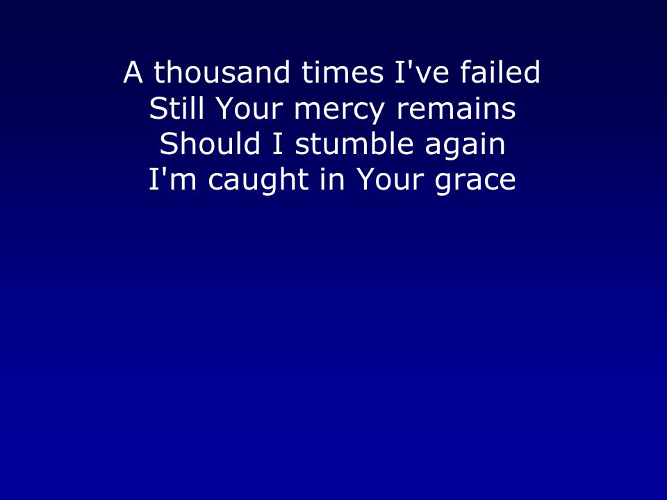 A thousand times I ve failed Still Your mercy remains Should I stumble again I m caught in Your grace
