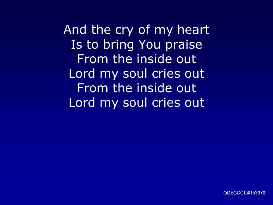 And the cry of my heart Is to bring You praise From the inside out Lord my soul cries out From the inside out Lord my soul cries out ODBCCCLI#153970