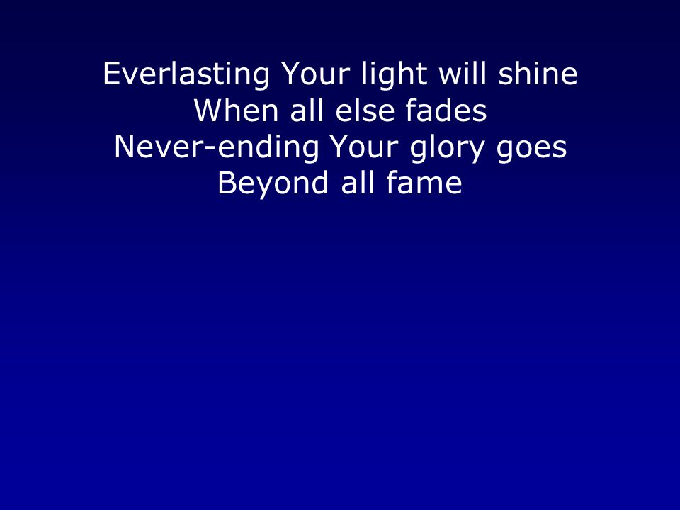 Everlasting Your light will shine When all else fades Never-ending Your glory goes Beyond all fame