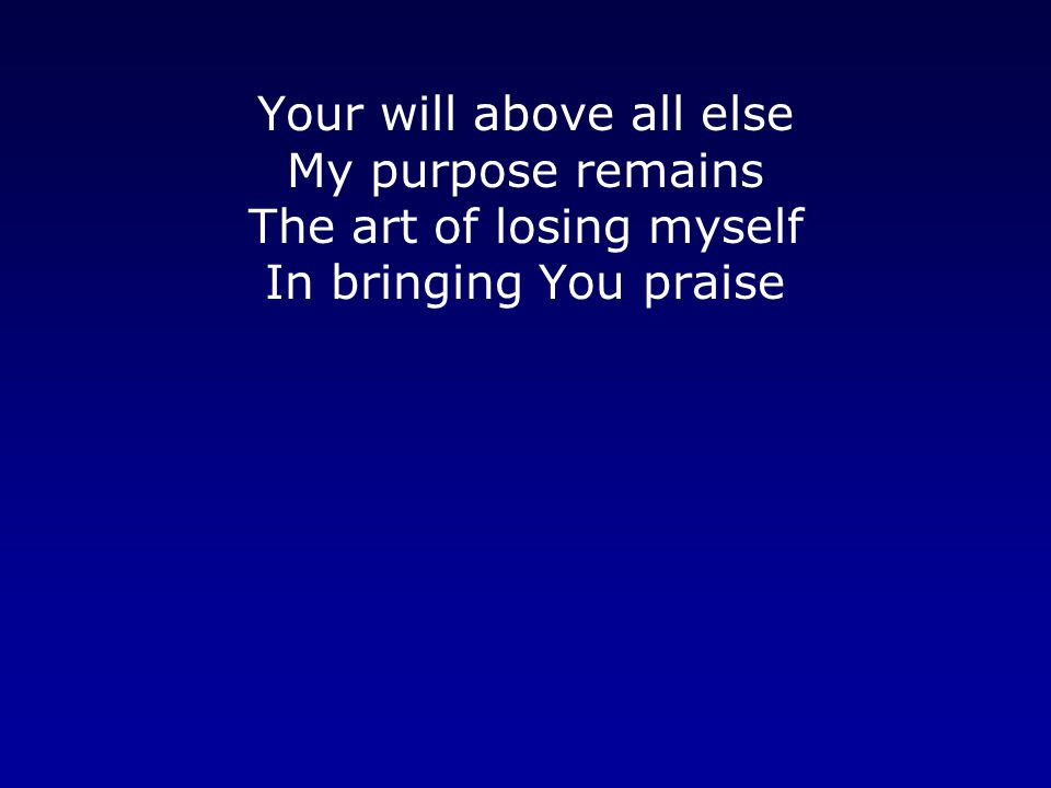 Your will above all else My purpose remains The art of losing myself In bringing You praise