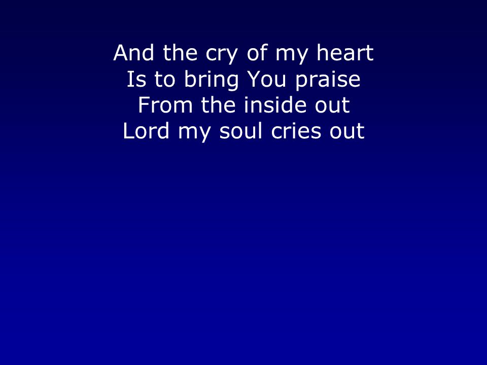 And the cry of my heart Is to bring You praise From the inside out Lord my soul cries out