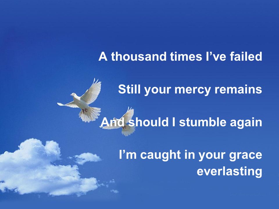 A thousand times I’ve failed Still your mercy remains And should I stumble again I’m caught in your grace everlasting