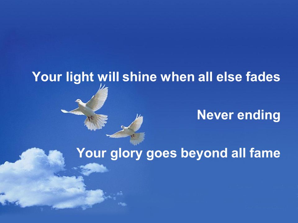 Your light will shine when all else fades Never ending Your glory goes beyond all fame