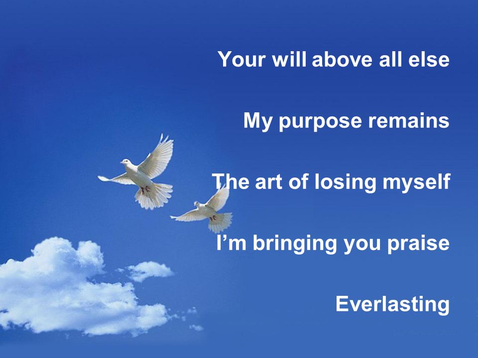Your will above all else My purpose remains The art of losing myself I’m bringing you praise Everlasting