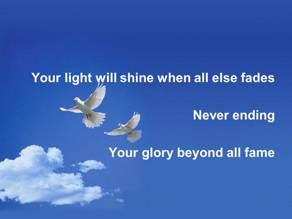 Your light will shine when all else fades Never ending Your glory beyond all fame
