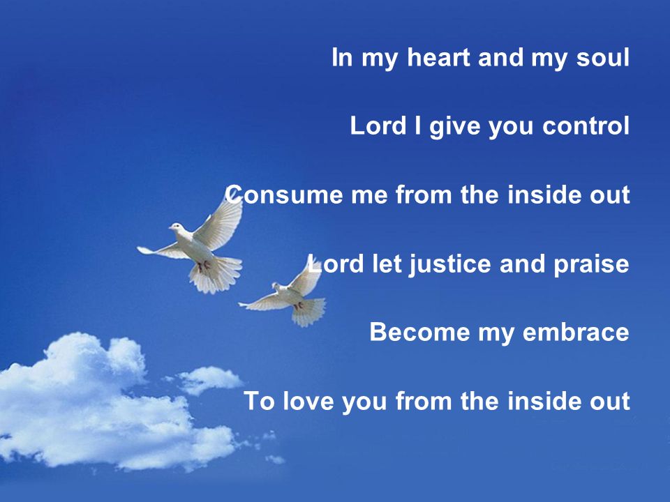 In my heart and my soul Lord I give you control Consume me from the inside out Lord let justice and praise Become my embrace To love you from the inside out