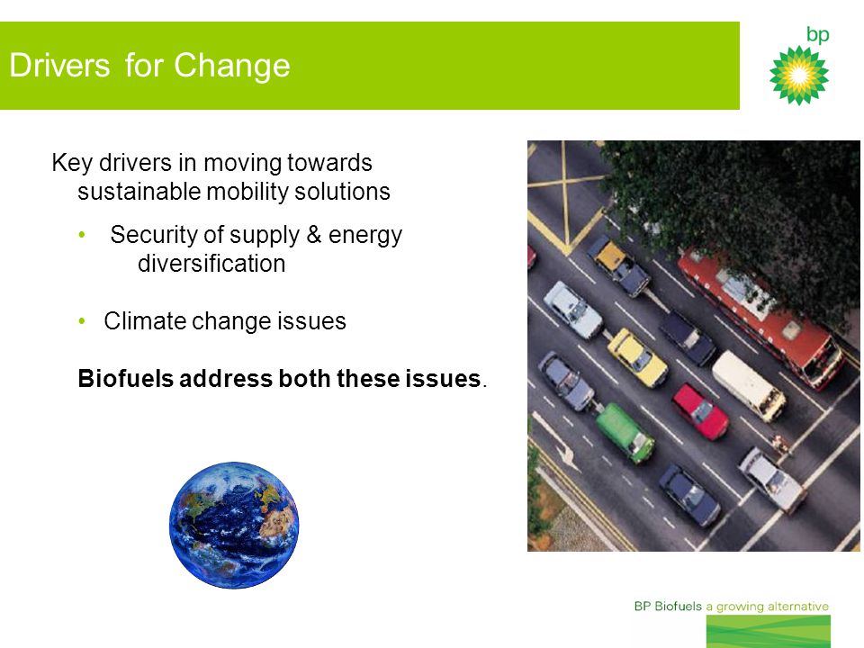 Drivers for Change Key drivers in moving towards sustainable mobility solutions Security of supply & energy diversification Climate change issues Biofuels address both these issues.