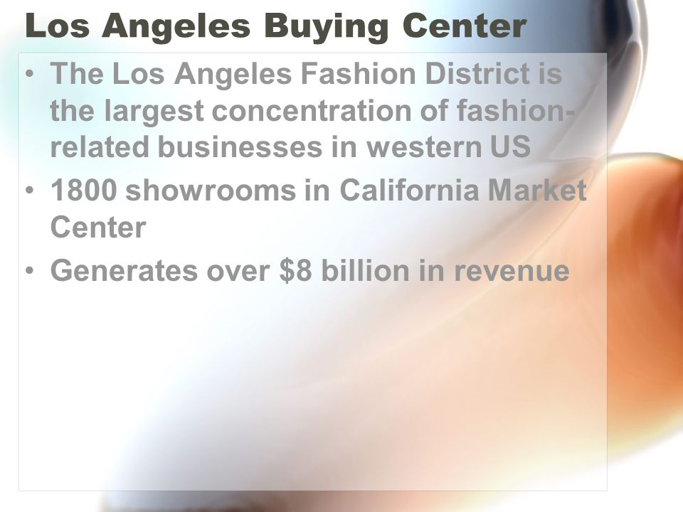 Los Angeles Buying Center The Los Angeles Fashion District is the largest concentration of fashion- related businesses in western US 1800 showrooms in California Market Center Generates over $8 billion in revenue