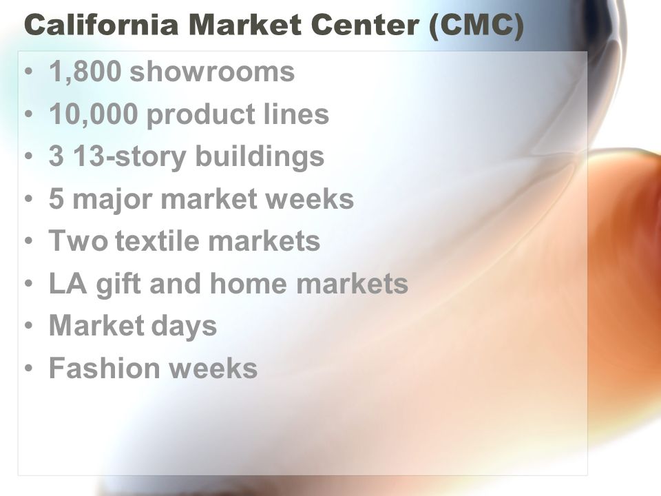 California Market Center (CMC) 1,800 showrooms 10,000 product lines 3 13-story buildings 5 major market weeks Two textile markets LA gift and home markets Market days Fashion weeks