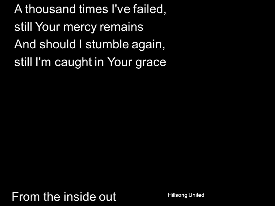 From the inside out A thousand times I ve failed, still Your mercy remains And should I stumble again, still I m caught in Your grace Hillsong United
