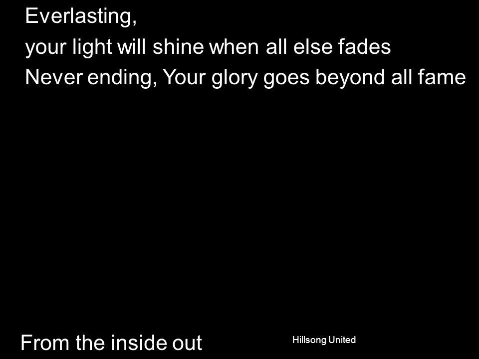 From the inside out Everlasting, your light will shine when all else fades Never ending, Your glory goes beyond all fame Hillsong United